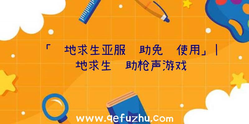 「绝地求生亚服辅助免费使用」|绝地求生辅助枪声游戏